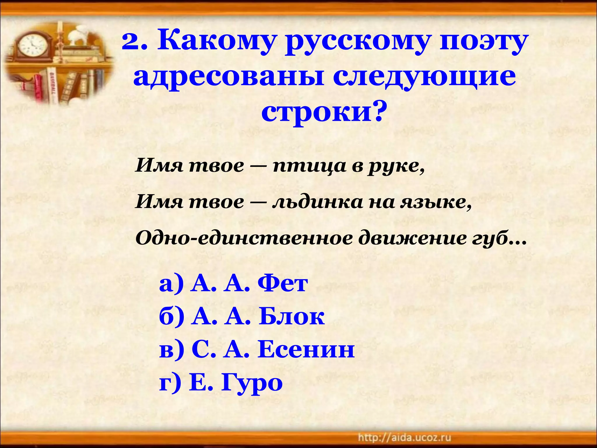 2. Какому русскому поэту
адресованы следующие
строки?
а) А. А. Фет
б) А. А. Блок
в) С. А. Есенин
г) Е. Гуро
Имя твое — птица в руке,
Имя твое — льдинка на языке,
Одно-единственное движение губ...
 