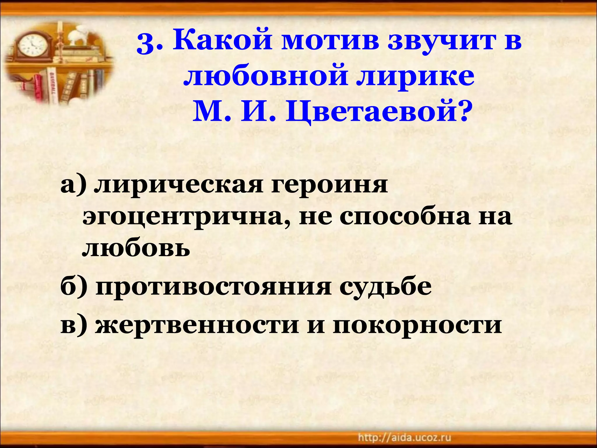 3. Какой мотив звучит в
любовной лирике
М. И. Цветаевой?
а) лирическая героиня
эгоцентрична, не способна на
любовь
б) противостояния судьбе
в) жертвенности и покорности
 