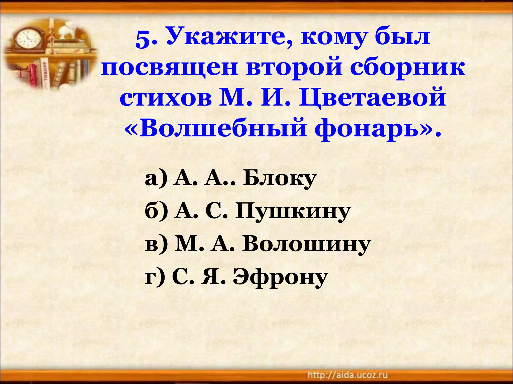 5. Укажите, кому был
посвящен второй сборник
стихов М. И. Цветаевой
«Волшебный фонарь».
а) А. А.. Блоку
б) А. С. Пушкину
в) М. А. Волошину
г) С. Я. Эфрону
 
