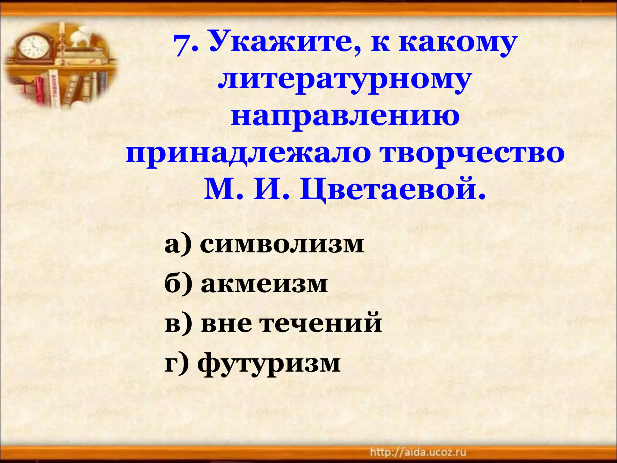 7. Укажите, к какому
литературному
направлению
принадлежало творчество
М. И. Цветаевой.
а) символизм
б) акмеизм
в) вне течений
г) футуризм
 