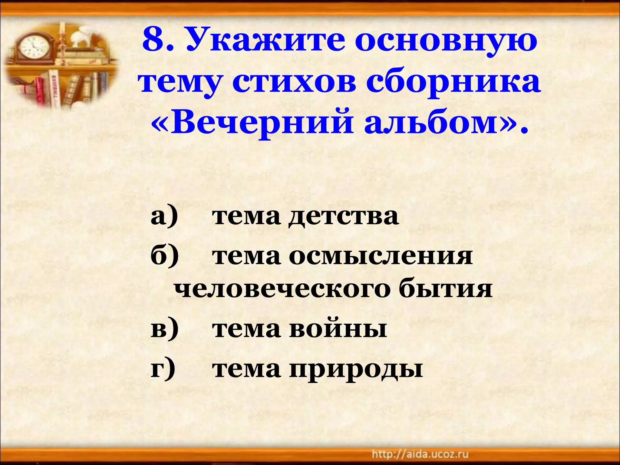 8. Укажите основную
тему стихов сборника
«Вечерний альбом».
а) тема детства
б) тема осмысления
человеческого бытия
в) тема войны
г) тема природы
 