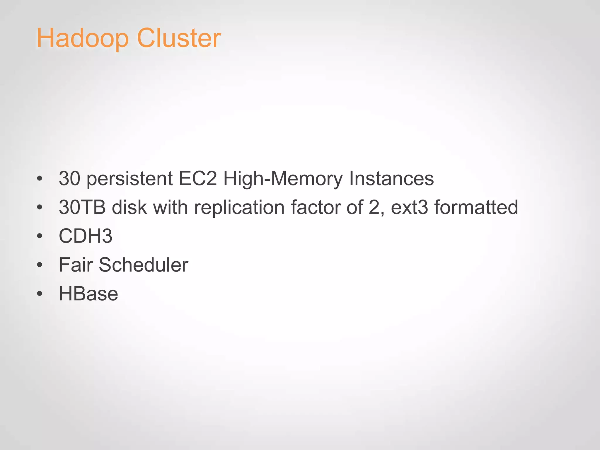Hadoop Cluster




•   30 persistent EC2 High-Memory Instances
•   30TB disk with replication factor of 2, ext3 formatted
•   CDH3
•   Fair Scheduler
•   HBase
 