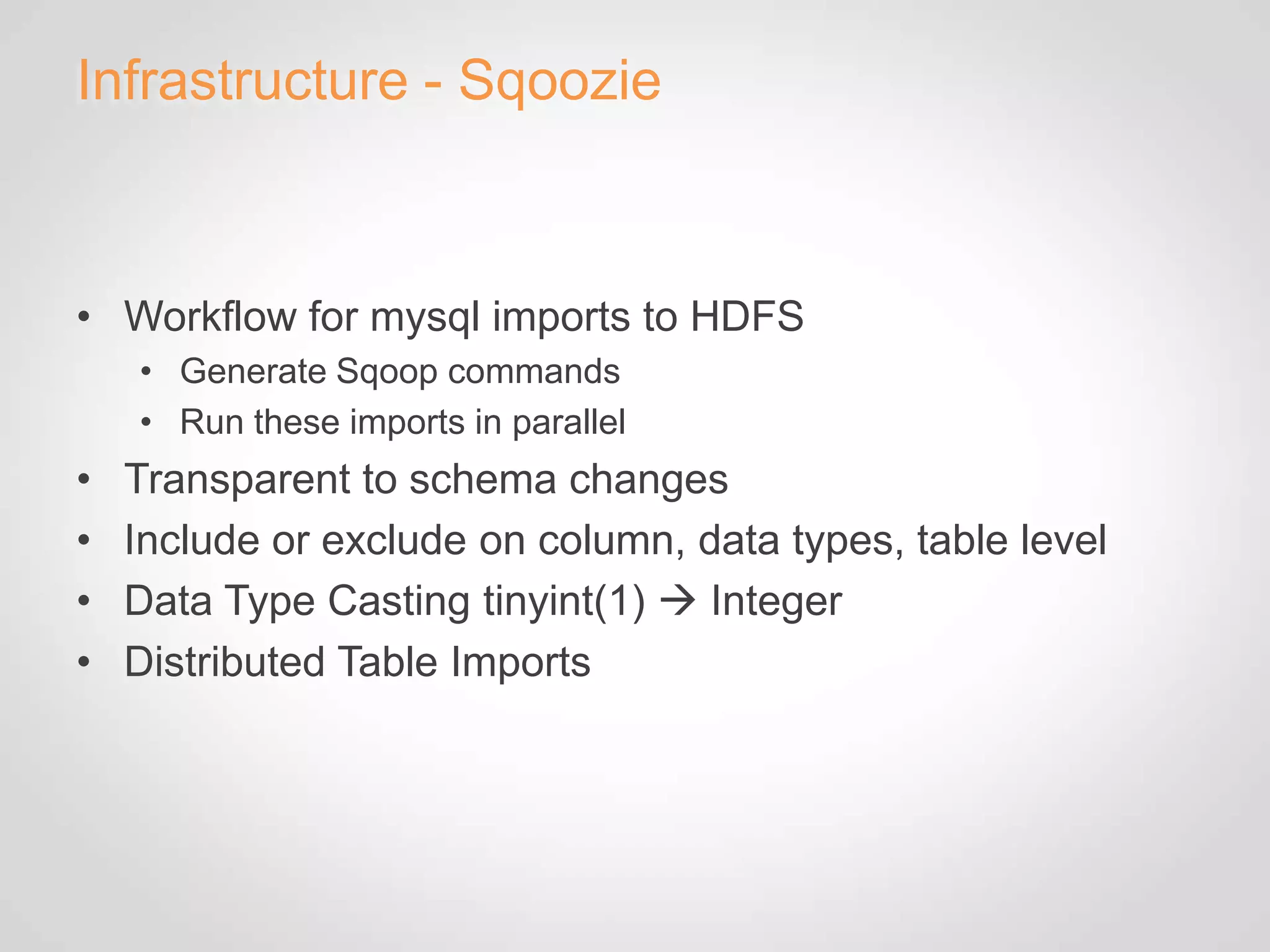 Infrastructure - Sqoozie



• Workflow for mysql imports to HDFS
    • Generate Sqoop commands
    • Run these imports in parallel
•   Transparent to schema changes
•   Include or exclude on column, data types, table level
•   Data Type Casting tinyint(1)  Integer
•   Distributed Table Imports
 