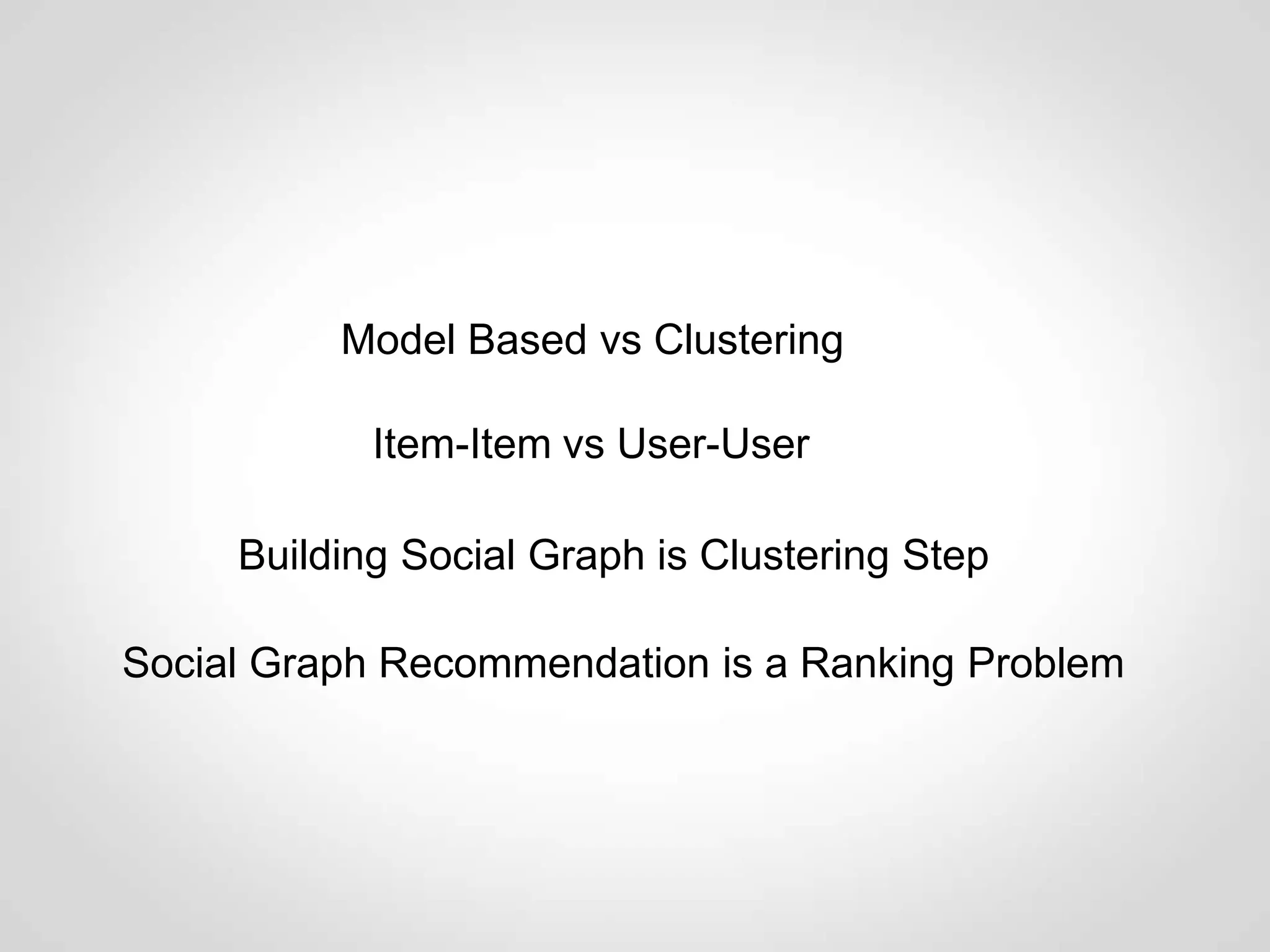 Model Based vs Clustering

            Item-Item vs User-User

     Building Social Graph is Clustering Step

Social Graph Recommendation is a Ranking Problem
 