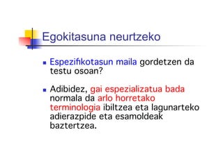 Egokitasuna neurtzeko
  Espeziﬁkotasun maila gordetzen da
testu osoan? !
!
  Adibidez, gai espezializatua bada
normala da arlo horretako
terminologia ibiltzea eta lagunarteko
adierazpide eta esamoldeak
baztertzea.!
 