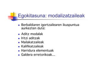 Egokitasuna: modalizatzaileak
  Berbaldiaren igortzailearen ikuspuntua
aurkezten dute: !
!
  Aditz modalak!
  Iritzi aditzak!
  Mailakatzaileak!
  Kaliﬁkatzaileak!
  Harridura elementuak!
  Galdera erretorikoak…!
 