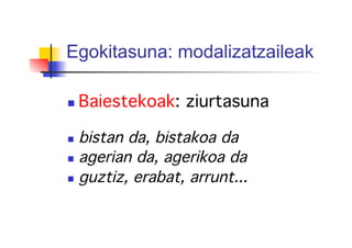 Egokitasuna: modalizatzaileak
!
  Baiestekoak: ziurtasuna!
  bistan da, bistakoa da!
  agerian da, agerikoa da!
  guztiz, erabat, arrunt...!
 