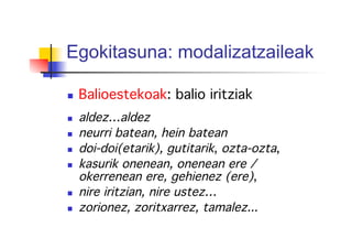Egokitasuna: modalizatzaileak
!
  Balioestekoak: balio iritziak!
  aldez…aldez!
  neurri batean, hein batean!
  doi-doi(etarik), gutitarik, ozta-ozta,!
  kasurik onenean, onenean ere /
okerrenean ere, gehienez (ere), !
  nire iritzian, nire ustez… !
  zorionez, zoritxarrez, tamalez...!
 