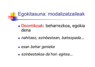 Egokitasuna: modalizatzaileak
!
  Deontikoak: beharrezkoa, egokia
dena!
  nahitaez, ezinbestean, baitezpada…!
!
  esan behar genieke!
!
  ezinbestekoa da hori egitea...!
 