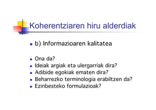 Koherentziaren hiru alderdiak
!
  b) Informazioaren kalitatea!
!
  Ona da?!
  Ideiak argiak eta ulergarriak dira? !
  Adibide egokiak ematen dira? !
  Beharrezko terminologia erabiltzen da? !
  Ezinbesteko formulazioak?!
!
!
!
 