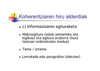 Koherentziaren hiru alderdiak
  c) Informazioaren egituraketa!
!
  Makroegitura (eduki semantiko eta
logikoa) eta egitura orokorra (hura
testuan ordenatzeko modua)!
!
  Tema / errema!
!
  Lerrokada edo paragrafoa (idatzian)!
!
 