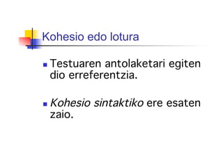 Kohesio edo lotura
  Testuaren antolaketari egiten
dio erreferentzia.!
!
  Kohesio sintaktiko ere esaten
zaio. !
!
 