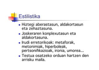 Estilistika
  Hiztegi aberastasun, aldakortasun
eta zehaztasuna.!
  Joskeraren konplexutasun eta
aldakortasuna.!
  Irudi erretorikoak: metaforak,
metonimiak, hiperboleak,
pertsoniﬁkazioak, ironia, umorea...!
  Testua osatzeko orduan hartzen den
arrisku maila.!
 