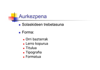 Aurkezpena
  Solaskideen trebetasuna
  Forma:
  Orri bazterrak!
  Lerro kopurua!
  Titulua!
  Tipograﬁa!
  Formatua!
 