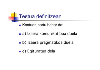 Testua definitzean
  Kontuan hartu behar da:
  a) Izaera komunikatiboa duela!
!
  b) Izaera pragmatikoa duela!
!
  c) Egituratua dela!
 