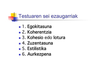 Testuaren sei ezaugarriak
  1. Egokitasuna!
  2. Koherentzia!
  3. Kohesio edo lotura!
  4. Zuzentasuna!
  5. Estilistika!
  6. Aurkezpena!
!
 