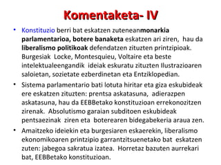 Konstituzio  berri bat eskatzen zutenean monarkia parlamentarioa, botere banaketa  eskatzen ari ziren,  hau da  liberalismo politikoak  defendatzen zituzten printzipioak. Burgesiak  Locke, Montesquieu, Voltaire eta beste intelektualeengandik  ideiak eskuratu zituzten Ilustrazioaren saloietan, sozietate ezberdinetan eta Entziklopedian. Sistema parlamentario bati lotuta hiritar eta giza eskubideak ere eskatzen zituzten: prentsa askatasuna,  adierazpen askatasuna, hau da EEBBetako konstituzioan errekonozitzen zirenak.  Absolutismo garaian subditoen eskubideak pentsaezinak  ziren eta  boterearen bidegabekeria araua zen. Amaitzeko ideiekin eta burgesiaren eskaerekin, liberalismo ekonomikoaren printzipio garrantzitsuenetako bat  eskatzen zuten: jabegoa sakratua izatea.  Horretaz bazuten aurrekari bat, EEBBetako konstituzioan. Komentaketa- IV 