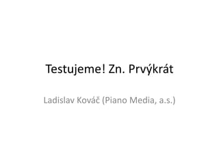 Testujeme! Zn. Prvýkrát
Ladislav Kováč (Piano Media, a.s.)
 