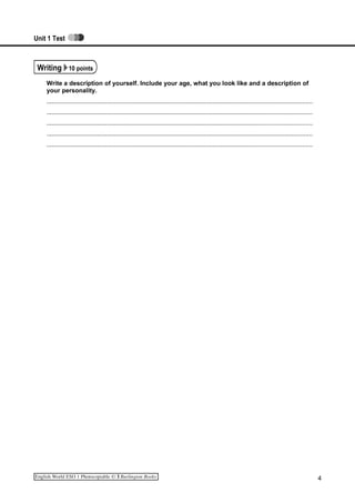 Unit 1 Test
Writing 10 points
Write a description of yourself. Include your age, what you look like and a description of
your personality.
.........................................................................................................................................................
.........................................................................................................................................................
.........................................................................................................................................................
.........................................................................................................................................................
.........................................................................................................................................................
4
 