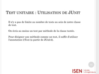 TEST UNITAIRE : UTILISATION DE JUNIT
Il n'y a pas de limite au nombre de tests au sein de notre classe
de test.

On écris au moins un test par méthode de la classe testée.
Pour désigner une méthode comme un test, il suffit d’utiliser
l'annotation @Test (a partir de JUnit4).

14

 