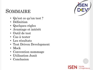 SOMMAIRE
•
•
•
•
•
•
•
•
•
•
•
•

Qu’est ce qu’un test ?
Définition
Quelques règles
Avantage et intérêt
Outil de test
Cas à tester
Les résultats
Test Driven Development
Mock
Convention nommage
Utilisation Junit
Conclusion

1

 