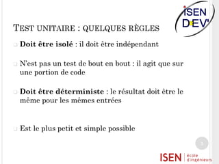 TEST UNITAIRE : QUELQUES RÈGLES








Doit être isolé : il doit être indépendant
N’est pas un test de bout en bout : il agit que sur
une portion de code

Doit être déterministe : le résultat doit être le
même pour les mêmes entrées

Est le plus petit et simple possible
5

 