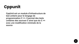 Cppunit
30
CppUnit est un module d'infrastructure de
test unitaire pour le langage de
programmation C ++. Il permet des tests
unitaires des sources C ainsi que du C ++
avec une modification minimale de la
source
 