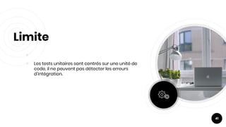 ￮
￮ Les tests unitaires sont centrés sur une unité de
code, il ne peuvent pas détecter les erreurs
d'intégration.
Limite
41
 