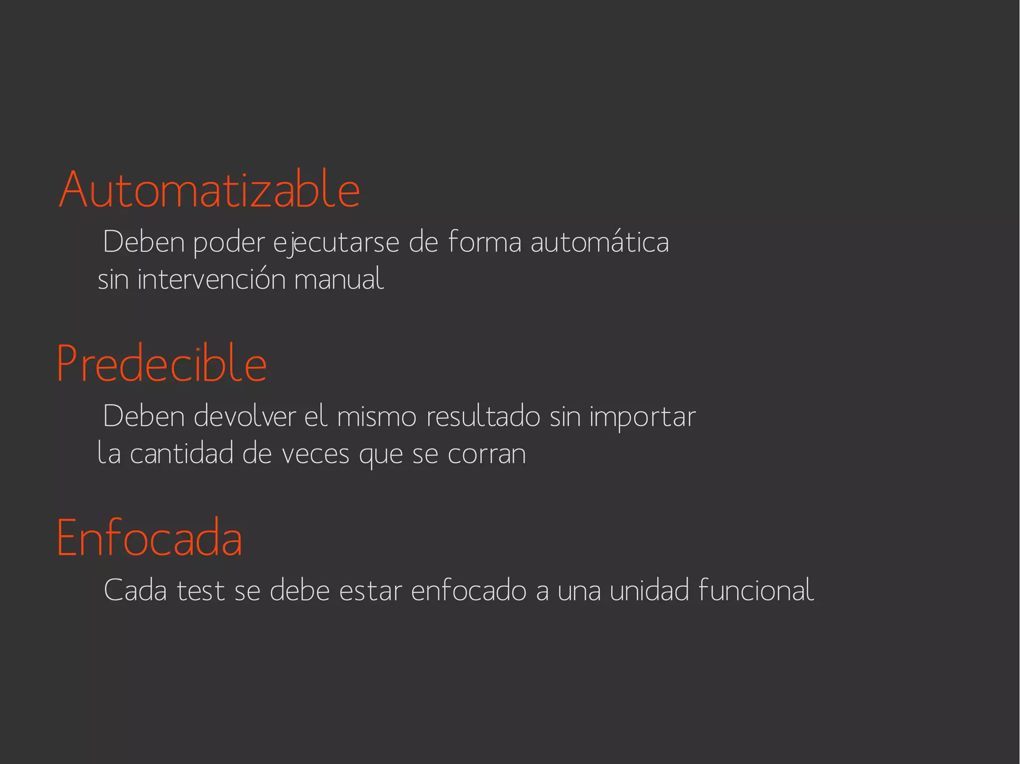 Automatizable
Deben poder ejecutarse de forma automática
sin intervención manual

Predecible
Deben devolver el mismo resultado sin importar
la cantidad de veces que se corran

Enfocada
Cada test se debe estar enfocado a una unidad funcional

 