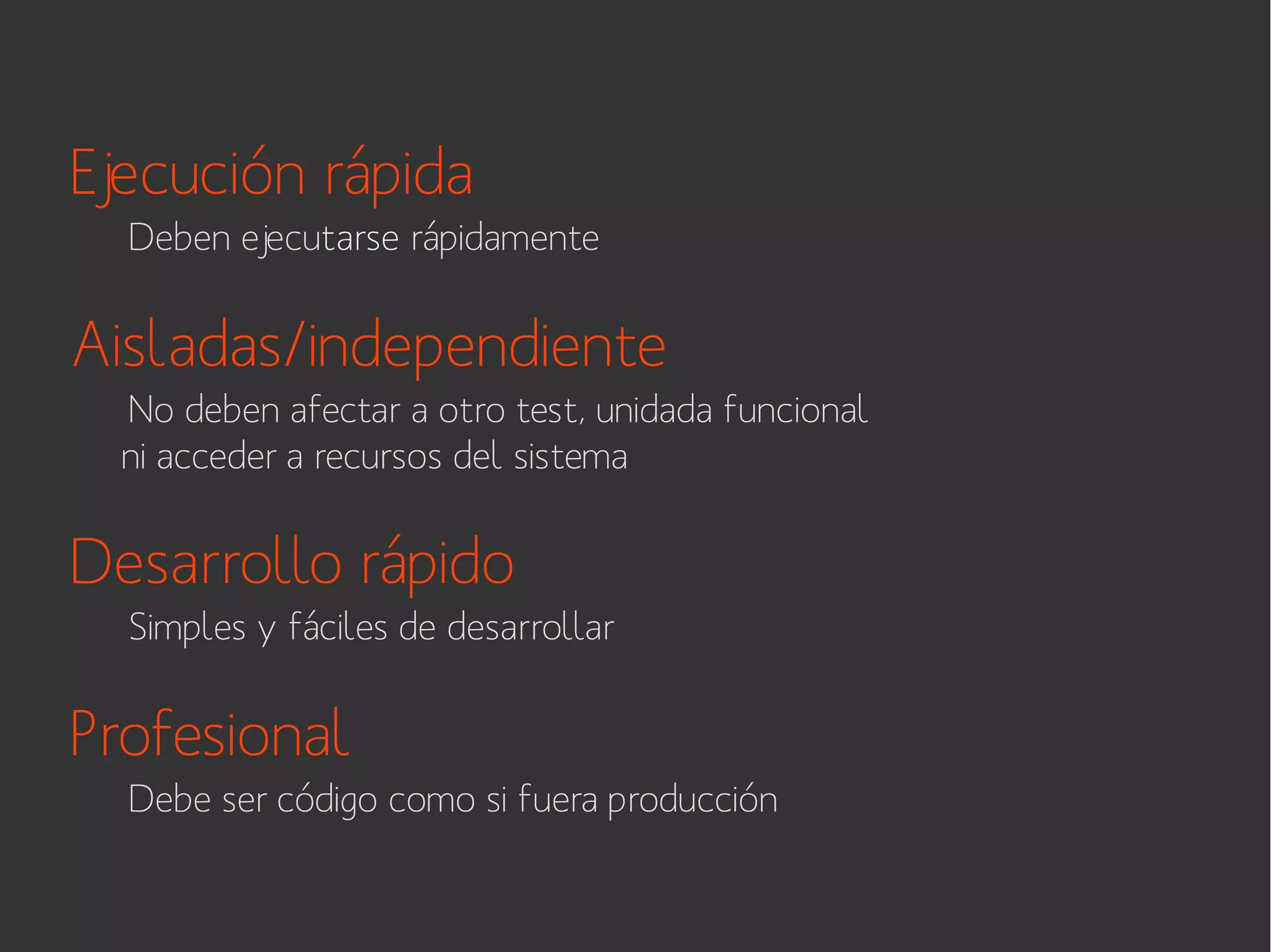 Ejecución rápida
Deben ejecutarse rápidamente

Aisladas/independiente
No deben afectar a otro test, unidada funcional
ni acceder a recursos del sistema

Desarrollo rápido
Simples y fáciles de desarrollar

Profesional
Debe ser código como si fuera producción

 