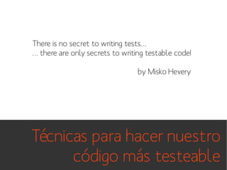 There is no secret to writing tests…
… there are only secrets to writing testable code!
by Misko Hevery

Técnicas para hacer nuestro
código más testeable

 