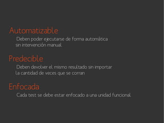 Automatizable
Deben poder ejecutarse de forma automática
sin intervención manual

Predecible
Deben devolver el mismo resultado sin importar
la cantidad de veces que se corran

Enfocada
Cada test se debe estar enfocado a una unidad funcional

 