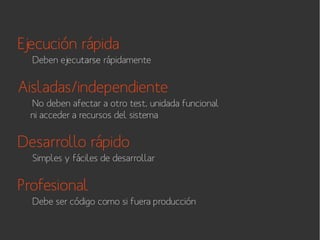 Ejecución rápida
Deben ejecutarse rápidamente

Aisladas/independiente
No deben afectar a otro test, unidada funcional
ni acceder a recursos del sistema

Desarrollo rápido
Simples y fáciles de desarrollar

Profesional
Debe ser código como si fuera producción

 