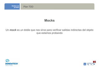 Plan TDD Dobles de prueba Mocks Un  mock  es un doble que nos sirve para verificar salidas indirectas del objeto que estamos probando 