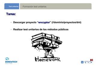 Formación test unitarios Test unitarios Tarea: Descargar proyecto “ encryptor ” (//dominio/proyectos/dnt) Realizar test unitarios de los métodos públicos 