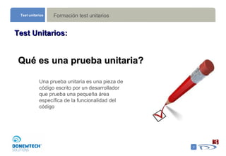 Formación test unitarios Test unitarios Test Unitarios: Qué es una prueba unitaria? Una prueba unitaria es una pieza de código escrito por un desarrollador  que prueba una pequeña área específica de la funcionalidad del código 