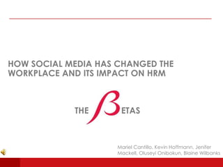 HOW SOCIAL MEDIA HAS CHANGED THE
WORKPLACE AND ITS IMPACT ON HRM



            THE       ETAS



                     Mariel Cantillo, Kevin Hoffmann, Jenifer
                     Mackell, Oluseyi Onibokun, Blaine Wilbanks
 
