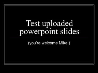 Test uploaded powerpoint slides (you’re welcome Mike!) 