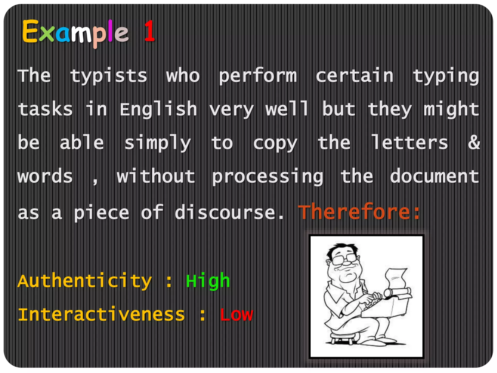 Example 1
The typists who perform certain typing
tasks in English very well but they might
be able simply to copy the letters &
words , without processing the document
as a piece of discourse. Therefore:
Authenticity : High
Interactiveness : Low
 