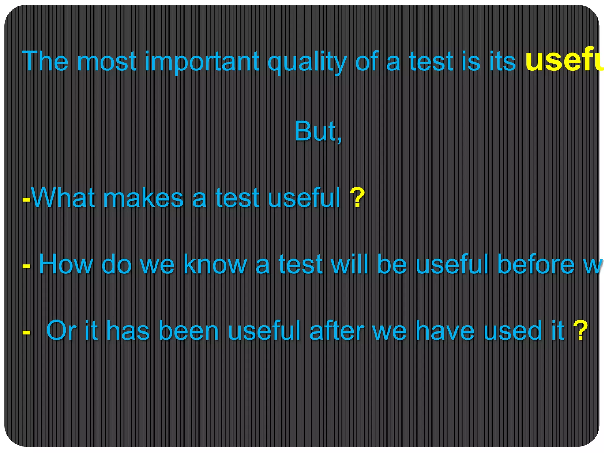 The most important quality of a test is its usefu
But,
-What makes a test useful ?
- How do we know a test will be useful before we
- Or it has been useful after we have used it ?
 