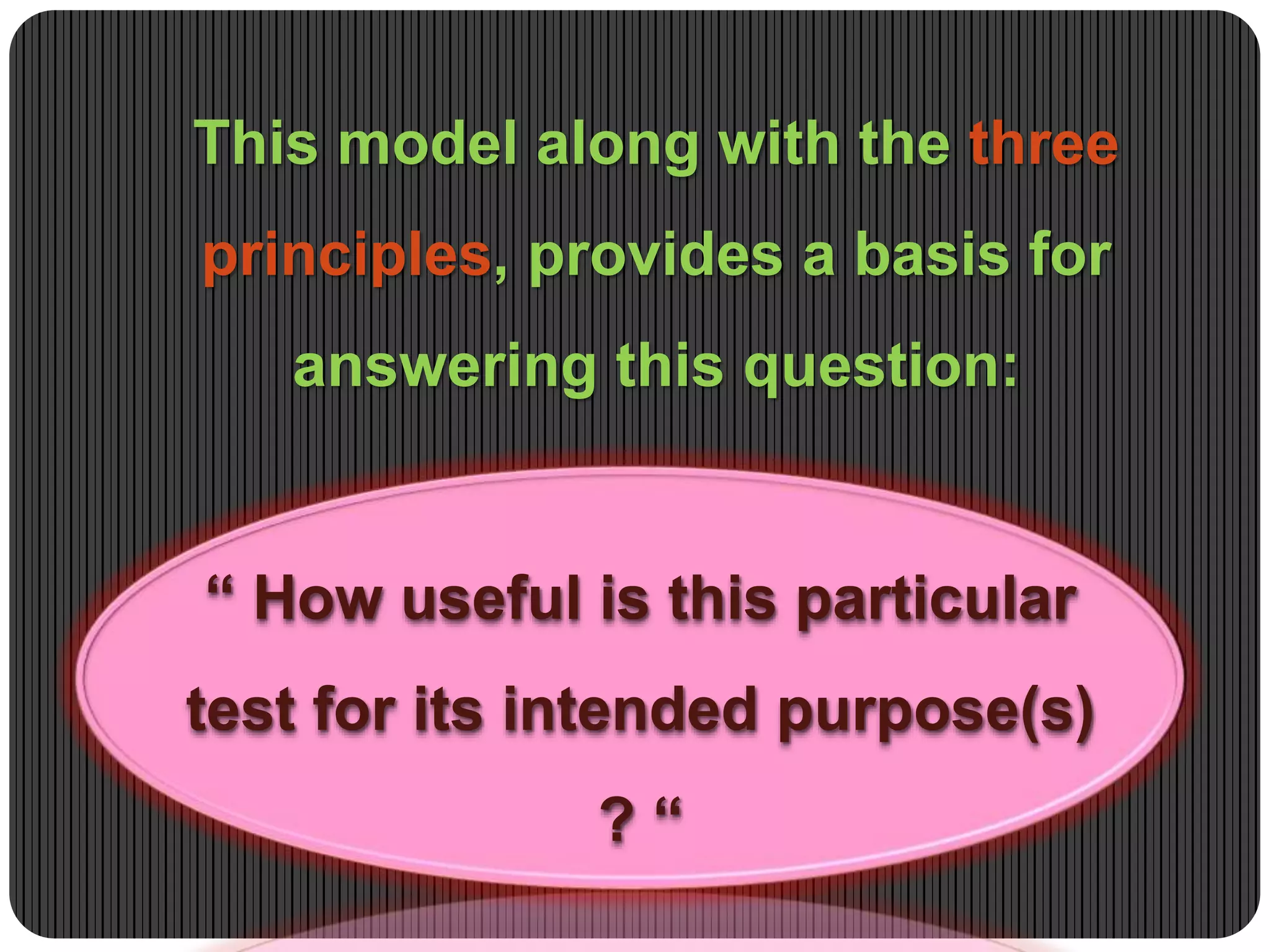 This model along with the three
principles, provides a basis for
answering this question:
“ How useful is this particular
test for its intended purpose(s)
? “
 