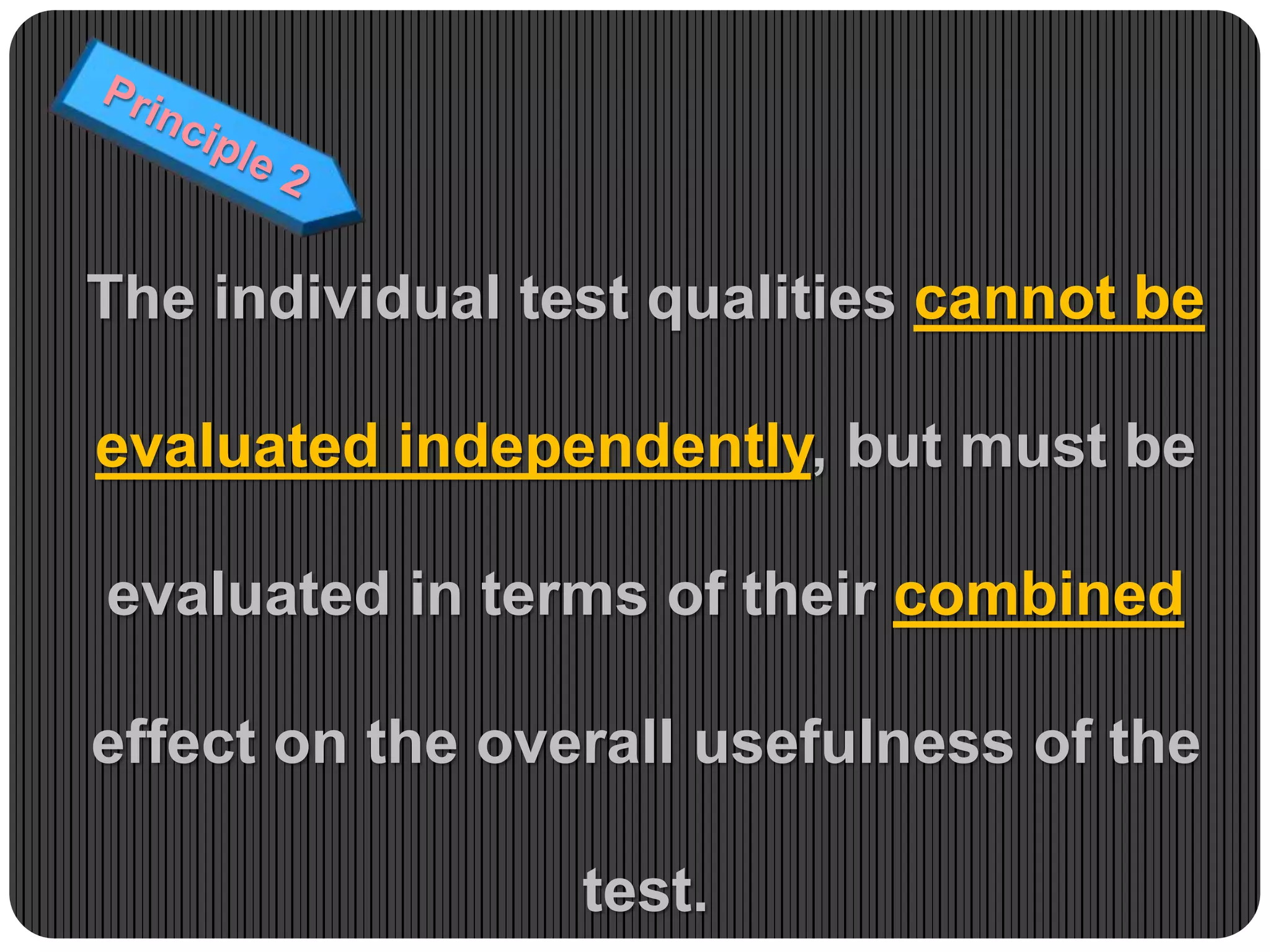 The individual test qualities cannot be
evaluated independently, but must be
evaluated in terms of their combined
effect on the overall usefulness of the
test.
 