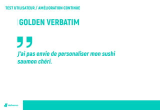TEST UTILISATEUR / AMÉLIORATION CONTINUE
GOLDEN VERBATIM
J’ai pas envie de personaliser mon sushi
saumon chéri.
 