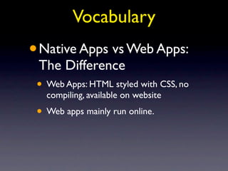 Vocabulary
•   Native Apps vs Web Apps:
    The Difference
• Web Apps: HTML styled with CSS, no
     compiling, available on website
• Web apps mainly run online.
 