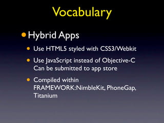 Vocabulary
•   Hybrid Apps
• Use HTML5 styled with CSS3/Webkit
• Use JavaScript instead of Objective-C
     Can be submitted to app store
• Compiled within
     FRAMEWORK:NimbleKit, PhoneGap,
     Titanium
 
