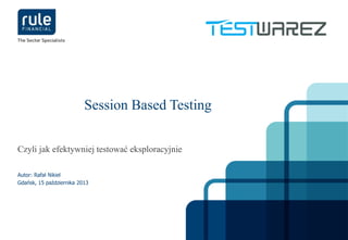 Session Based Testing
Czyli jak efektywniej testować eksploracyjnie
Autor: Rafał Nikiel
Gdańsk, 15 października 2013

© Rule Financial 2012

Confidential

1

 