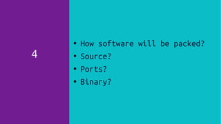 4
● How software will be packed?
● Source?
●
Ports?
● Binary?
 
