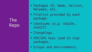 The
Repo
● Packages ID, Name, Version,
Release, etc.
●
Filelist provided by each
package.
● Checksums (e.g. sha256,
sha512)
● Changelogs.
● PGP/GPG keys used to sign
packages.
● Groups and environments.
 