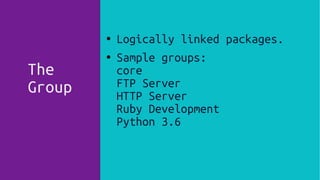 The
Group
● Logically linked packages.
● Sample groups:
core
FTP Server
HTTP Server
Ruby Development
Python 3.6
 
