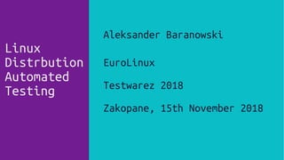 Linux
Distrbution
Automated
Testing
Aleksander Baranowski
EuroLinux
Testwarez 2018
Zakopane, 15th November 2018
 